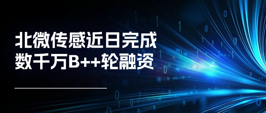 北微传感近日完成数千万B++轮融资